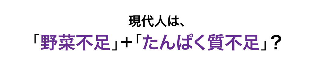 現代人は、「野菜不足」＋「たんぱく質不足」？