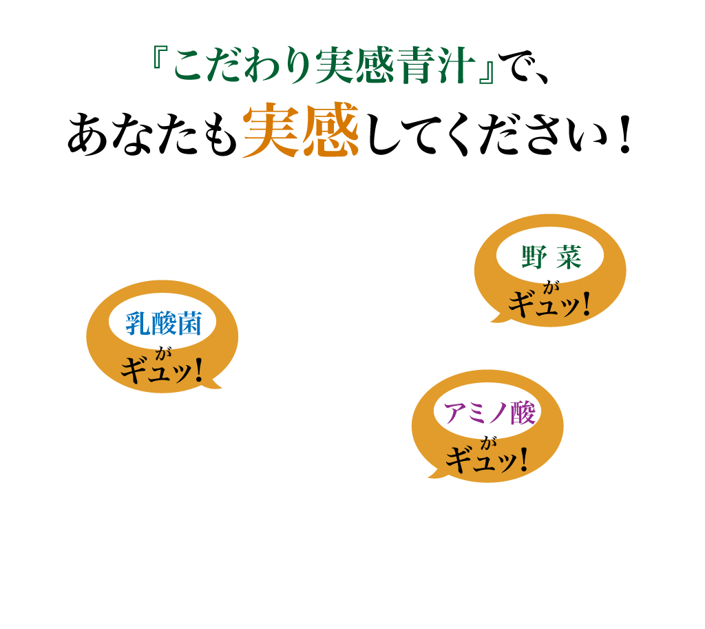 『こだわり実感青汁』で、あなたも実感してください！　乳酸菌がギュッ!　野菜がギュッ!　アミノ酸がギュッ!