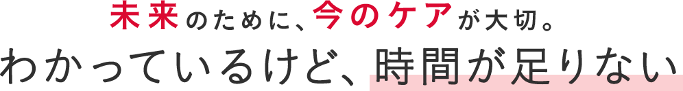 未来の肌のために、今のケアが大切。