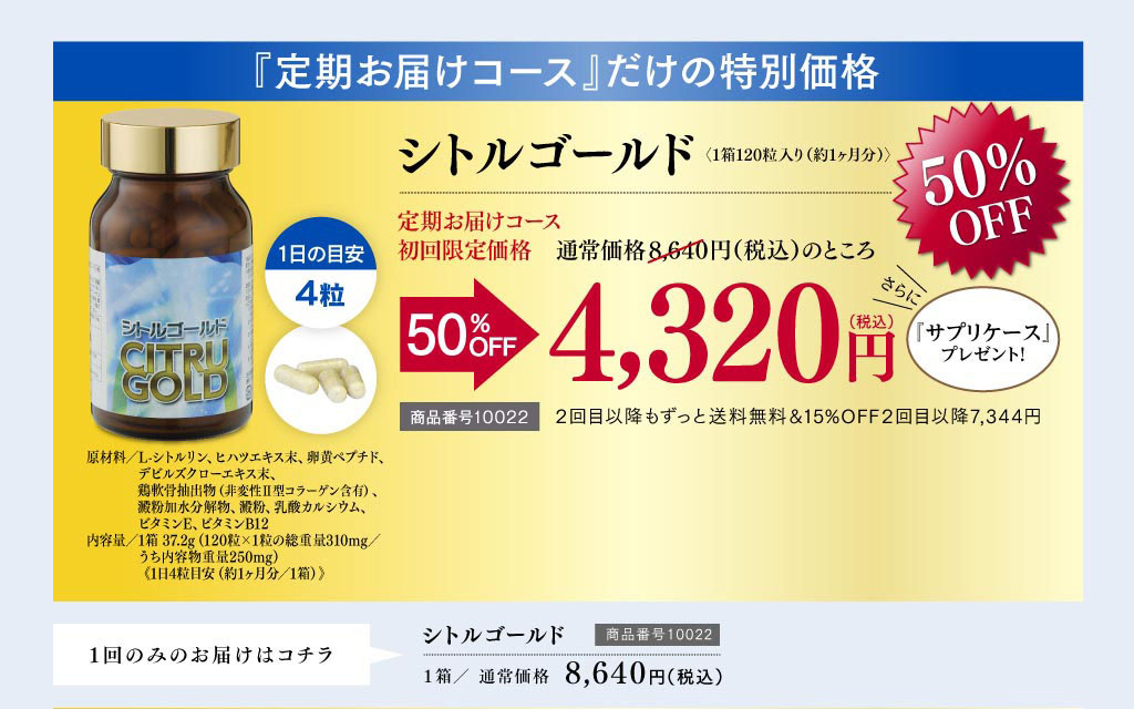 シトルゴールド　 『定期お届けコース』だけの特別価格　毎月50%OFF　4,320円（税込） 送料無料　サプリケースプレゼント！　商品番号10022　1回のみのお届け　通常価格8,640円（税込）　商品番号100022　定期コースの再開　15%OFF　7,344円（税込）　商品番号20022