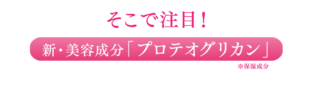 そこで注目！新・美容成分「プロテオグリカン」※保湿成分