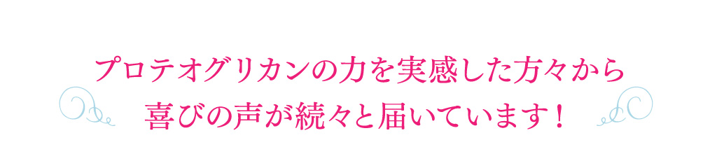 プロテオグリカンの力を実感した方々から喜びの声が続々と届いています！