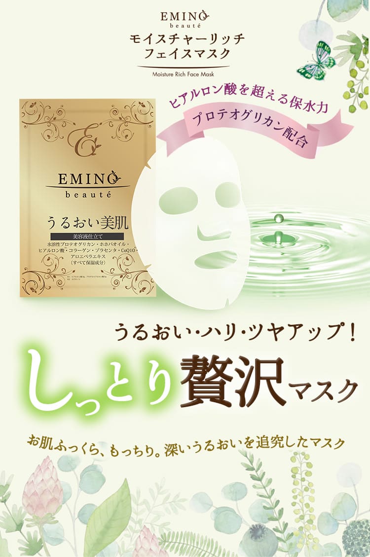 EMINObeauteモイスチャーリッチフェイスマスク。ヒアルロン酸をこえる保水力のプロテオグリカン配合。うるおいハリ・ツヤアップ！しっとり贅沢マスク。お肌ふっくら、もっちり。深いうるおいを追究したマスク